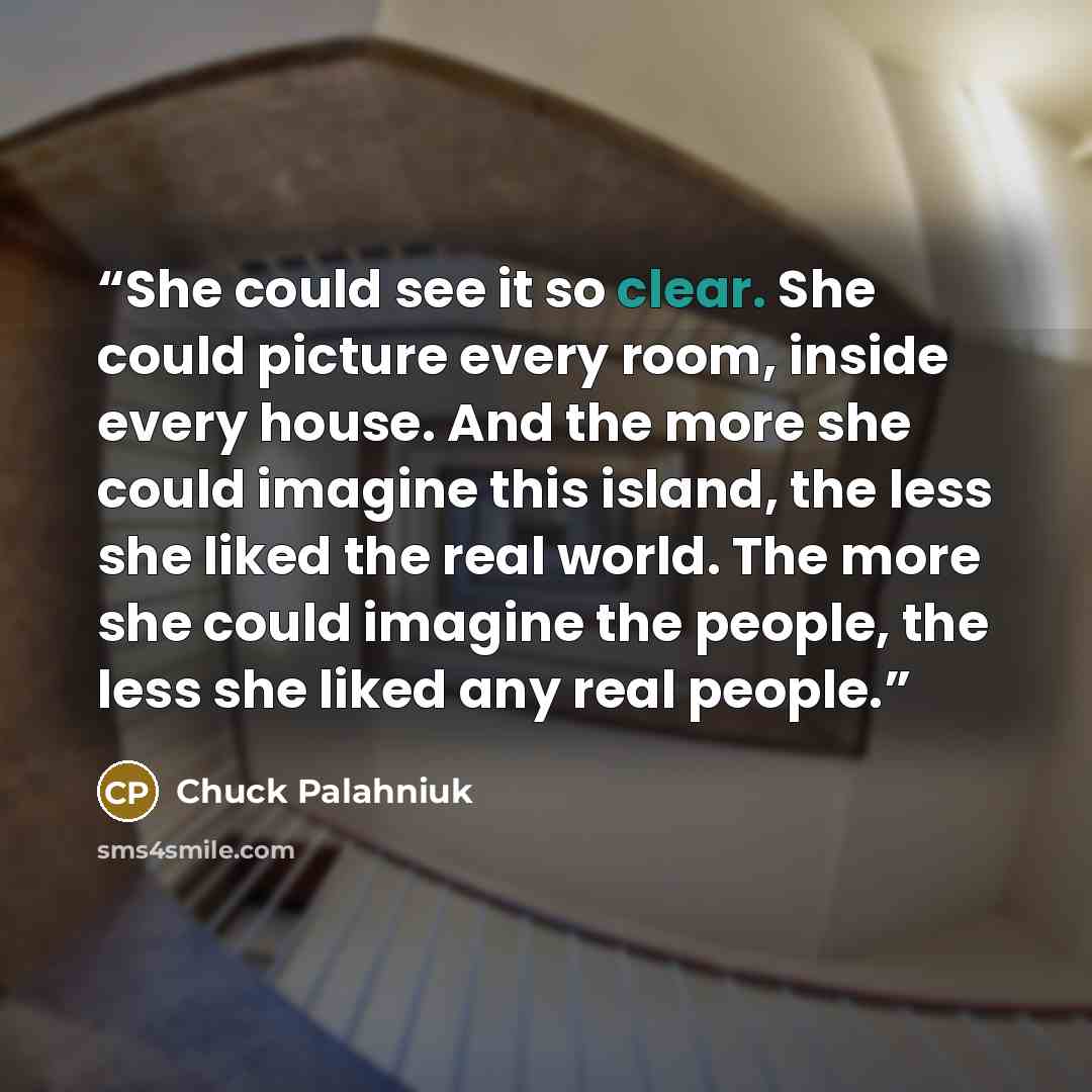 “She could see it so clear. She could picture every room, inside every house. And the more she could imagine this island, the less she liked the real world. The more she could imagine the people, the less she liked any real people.” quote by Chuck Palahniuk