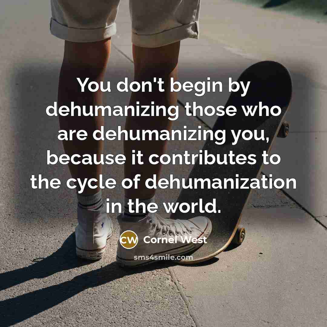 “You don't begin by dehumanizing those who are dehumanizing you, because it contributes to the cycle of dehumanization in the world.” quote by Cornel West