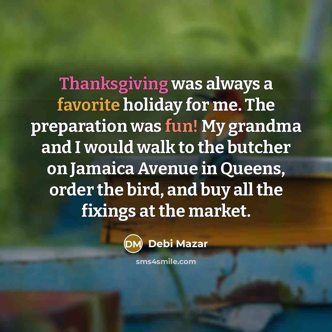 “Thanksgiving was always a favorite holiday for me. The preparation was fun! My grandma and I would walk to the butcher on Jamaica Avenue in Queens, order the bird, and buy all the fixings at the market.” quote by Debi Mazar