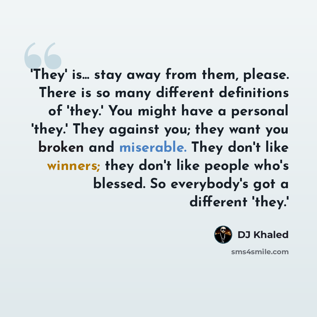 “'They' is... stay away from them, please. There is so many different definitions of 'they.' You might have a personal 'they.' They against you; they want you broken and miserable. They don't like winners; they don't like people who's blessed. So everybody's got a different 'they.'” quote by DJ Khaled