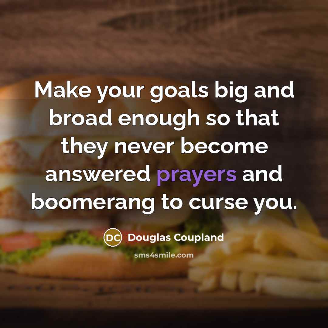 “Make your goals big and broad enough so that they never become answered prayers and boomerang to curse you.” quote by Douglas Coupland