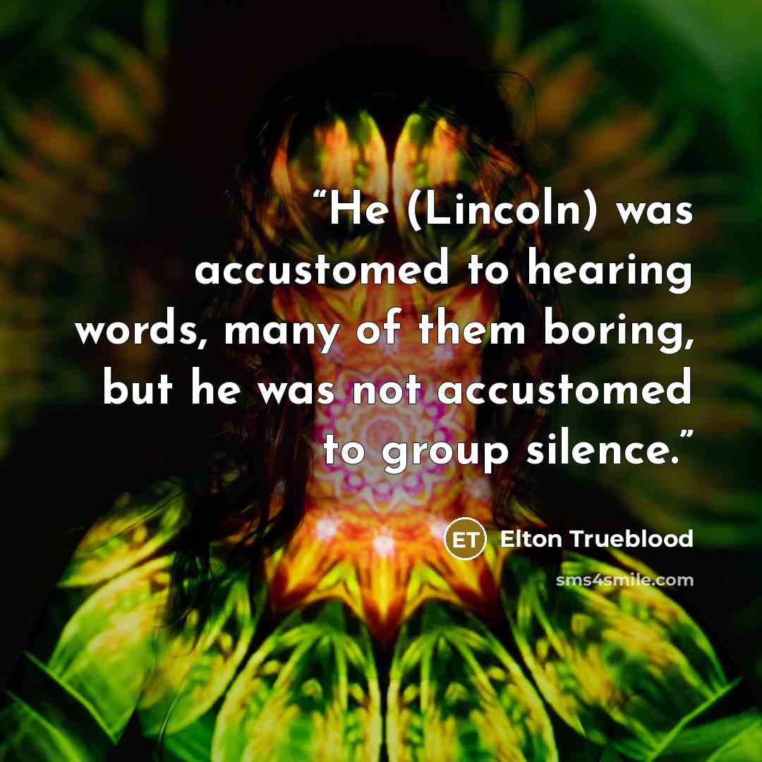 “He (Lincoln) was accustomed to hearing words, many of them boring, but he was not accustomed to group silence.” quote by Elton Trueblood