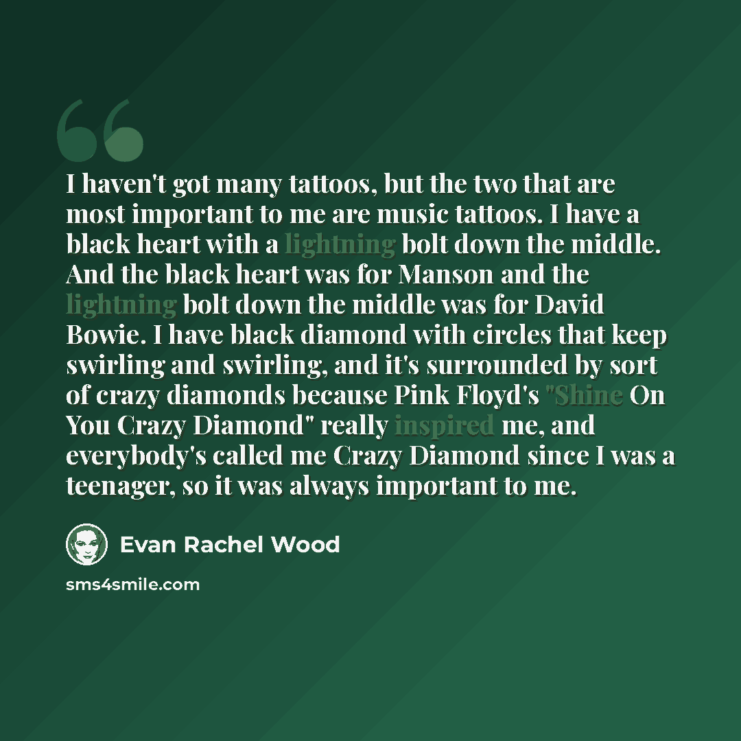 “I haven't got many tattoos, but the two that are most important to me are music tattoos. I have a black heart with a lightning bolt down the middle. And the black heart was for Manson and the lightning bolt down the middle was for David Bowie. I have black diamond with circles that keep swirling…” quote by Evan Rachel Wood