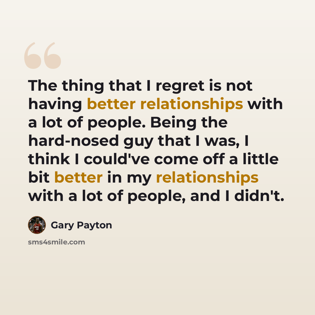 “The thing that I regret is not having better relationships with a lot of people. Being the hard-nosed guy that I was, I think I could've come off a little bit better in my relationships with a lot of people, and I didn't.” quote by Gary Payton