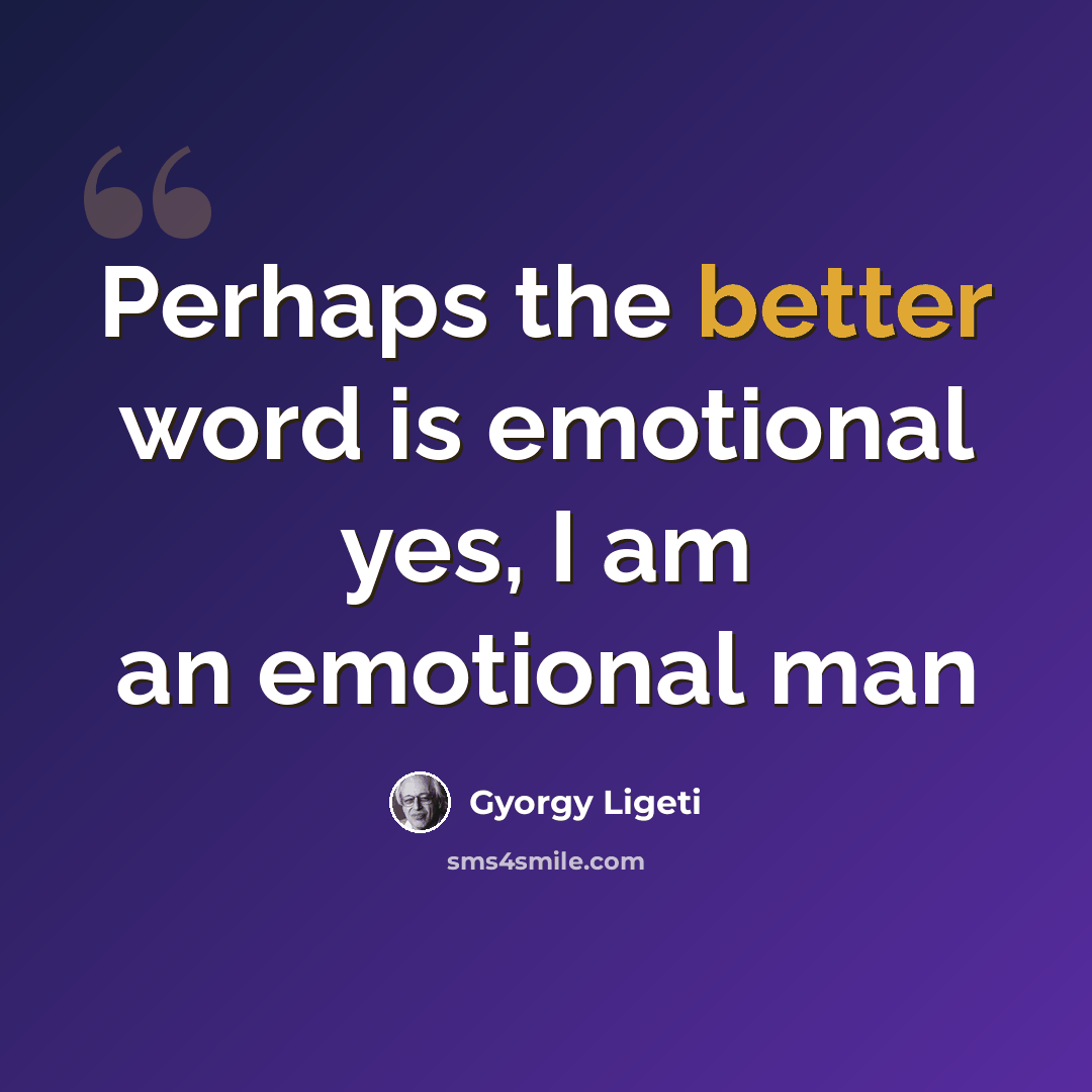 “Perhaps the better word is emotional yes, I am an emotional man” quote by Gyorgy Ligeti