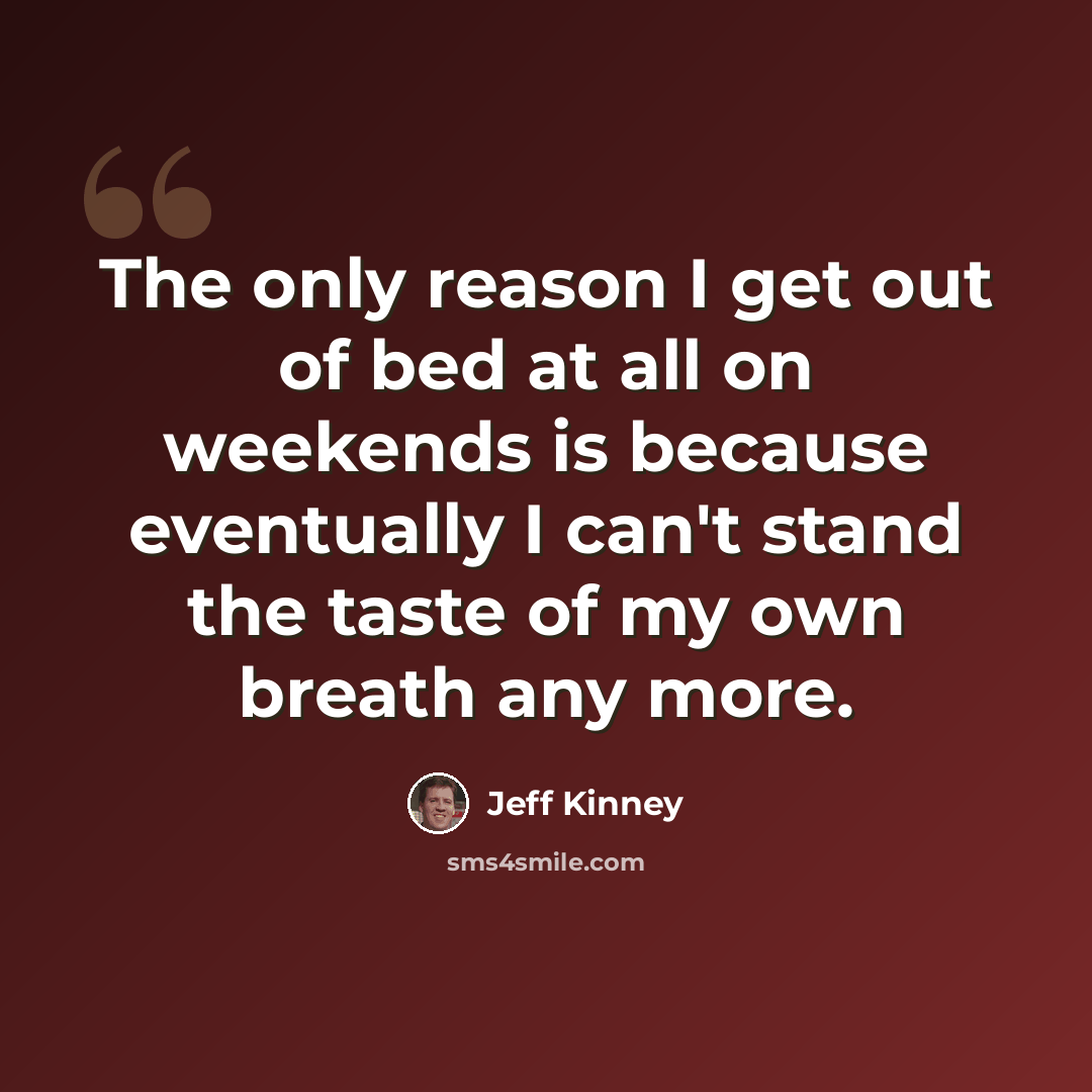 “The only reason I get out of bed at all on weekends is because eventually I can't stand the taste of my own breath any more.” quote by Jeff Kinney