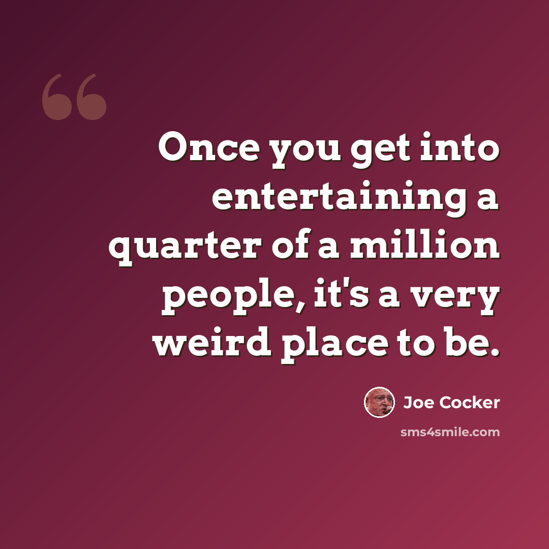 “Once you get into entertaining a quarter of a million people, it's a very weird place to be.” quote by Joe Cocker