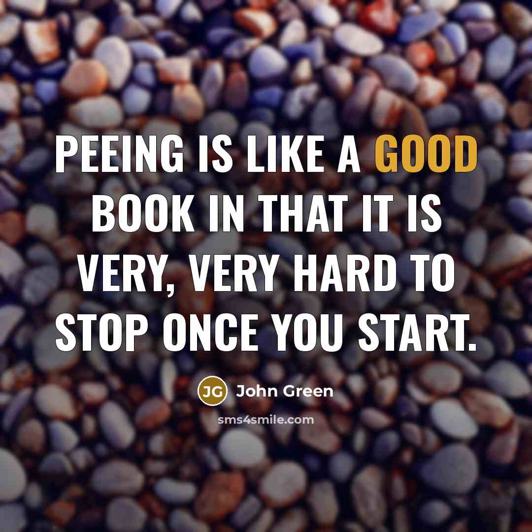 “Peeing is like a good book in that it is very, very hard to stop once you start.” quote by John Green