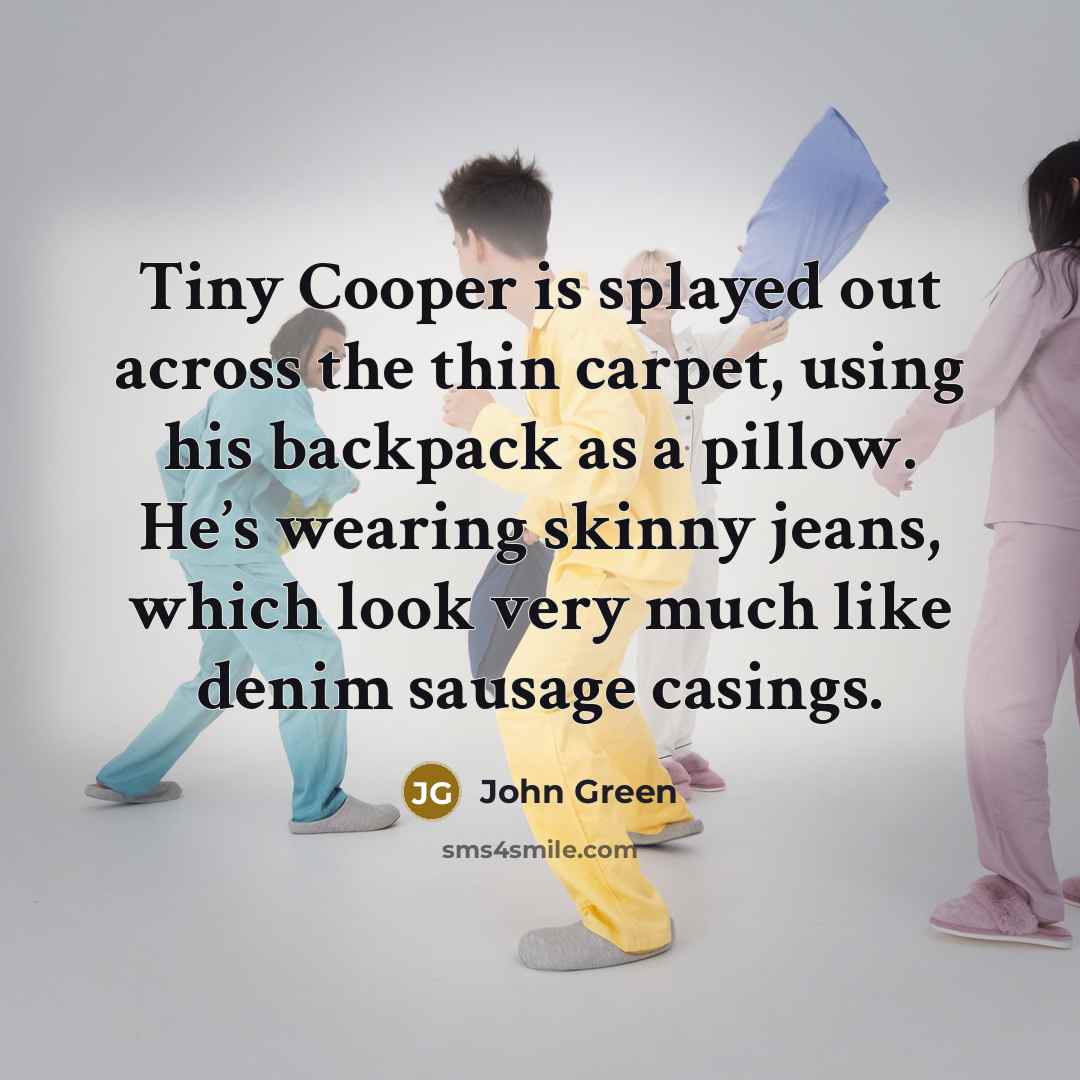 “Tiny Cooper is splayed out across the thin carpet, using his backpack as a pillow. He’s wearing skinny jeans, which look very much like denim sausage casings.” quote by John Green