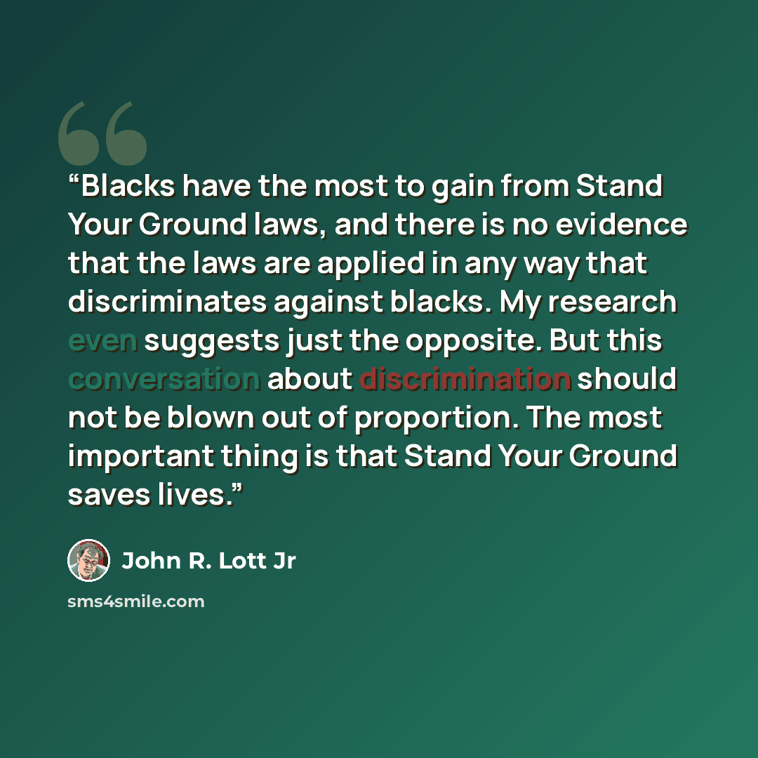 “Blacks have the most to gain from Stand Your Ground laws, and there is no evidence that the laws are applied in any way that discriminates against blacks. My research even suggests just the opposite. But this conversation about discrimination should not be blown out of proportion. The most…” quote by John R. Lott Jr