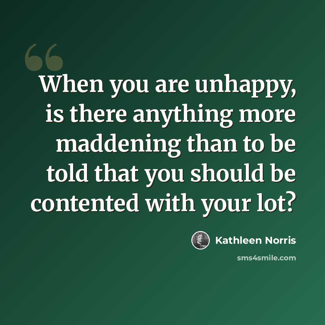 “When you are unhappy, is there anything more maddening than to be told that you should be contented with your lot?” quote by Kathleen Norris