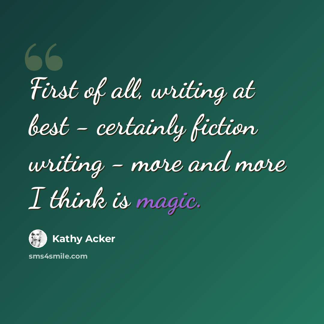 “First of all, writing at best - certainly fiction writing - more and more I think is magic.” quote by Kathy Acker