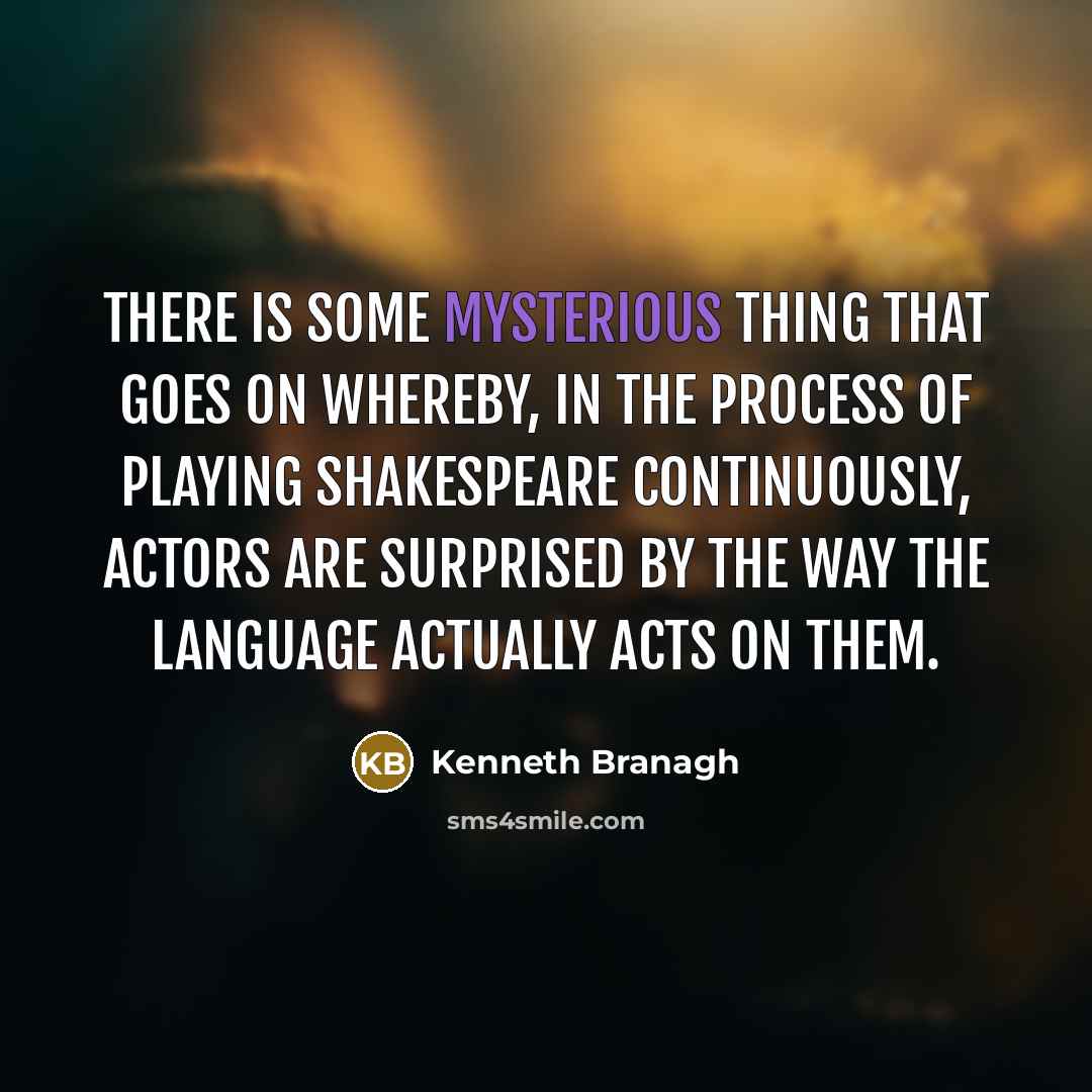“There is some mysterious thing that goes on whereby, in the process of playing Shakespeare continuously, actors are surprised by the way the language actually acts on them.” quote by Kenneth Branagh