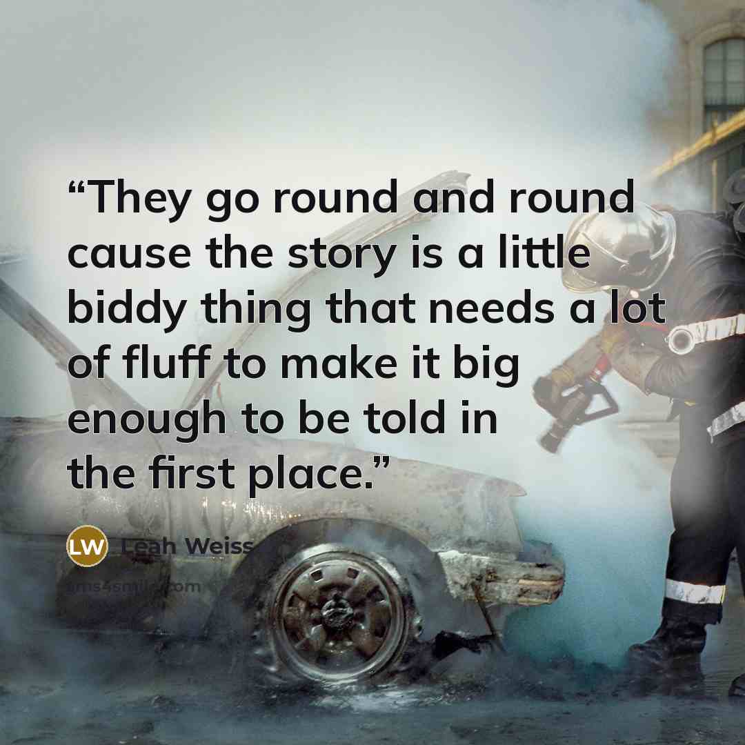 “They go round and round cause the story is a little biddy thing that needs a lot of fluff to make it big enough to be told in the first place.” quote by Leah Weiss