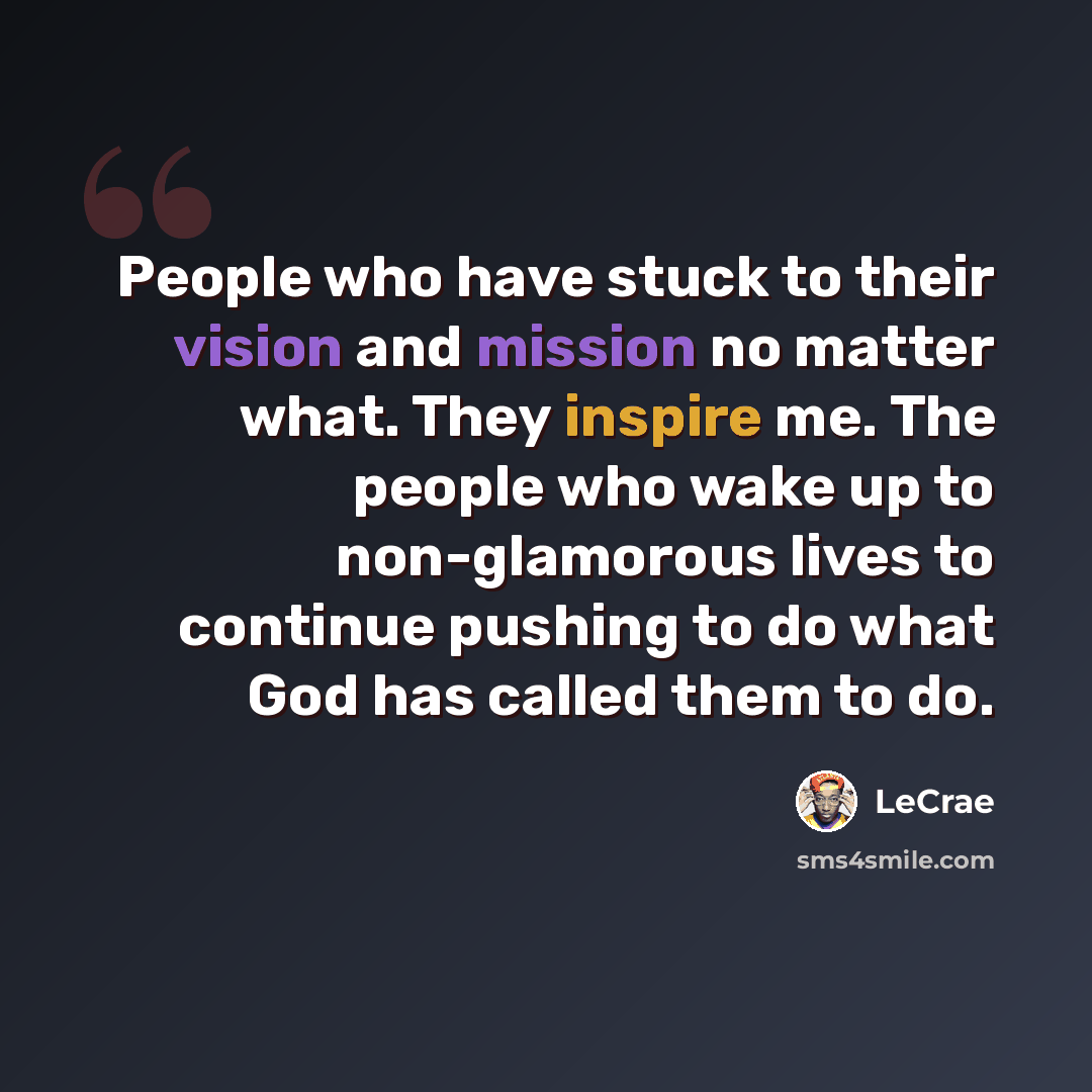 “People who have stuck to their vision and mission no matter what. They inspire me. The people who wake up to non-glamorous lives to continue pushing to do what God has called them to do.” quote by LeCrae