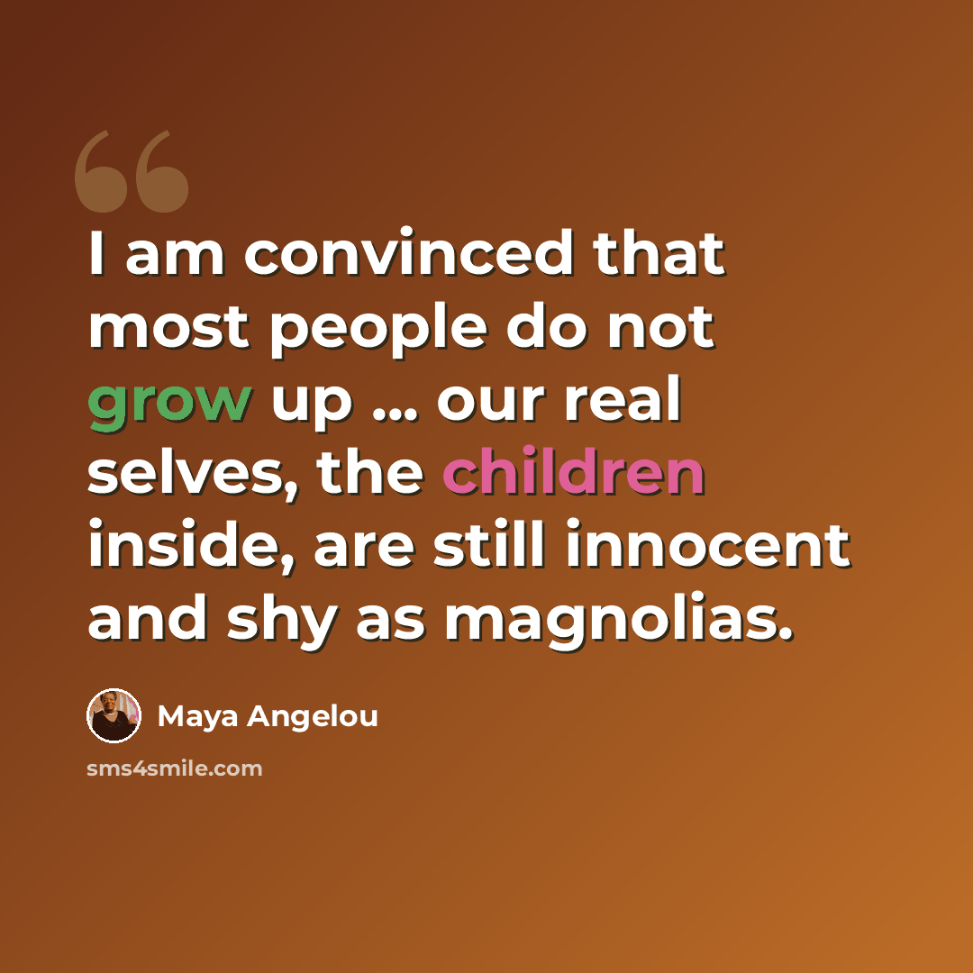 “I am convinced that most people do not grow up ... our real selves, the children inside, are still innocent and shy as magnolias.” quote by Maya Angelou