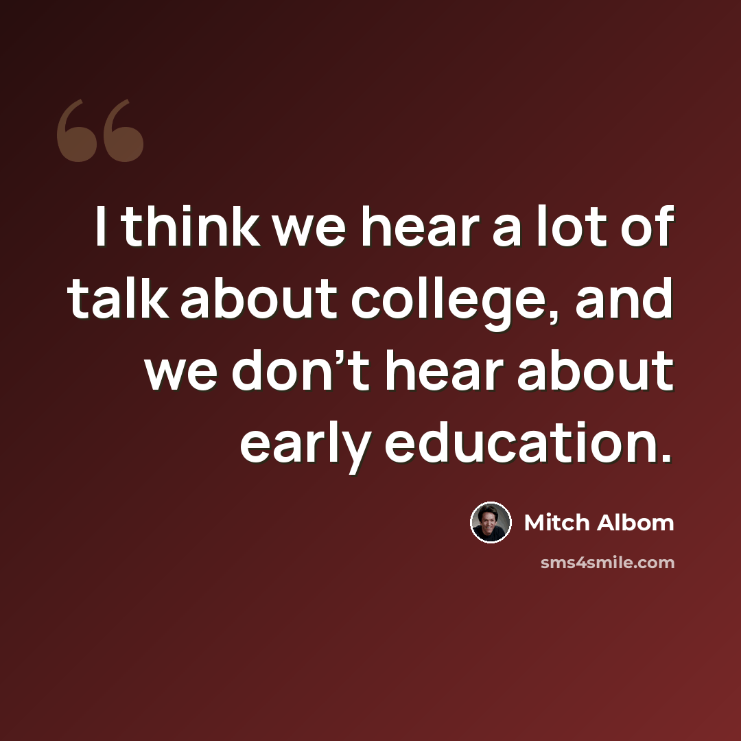 “I think we hear a lot of talk about college, and we don't hear about early education.” quote by Mitch Albom