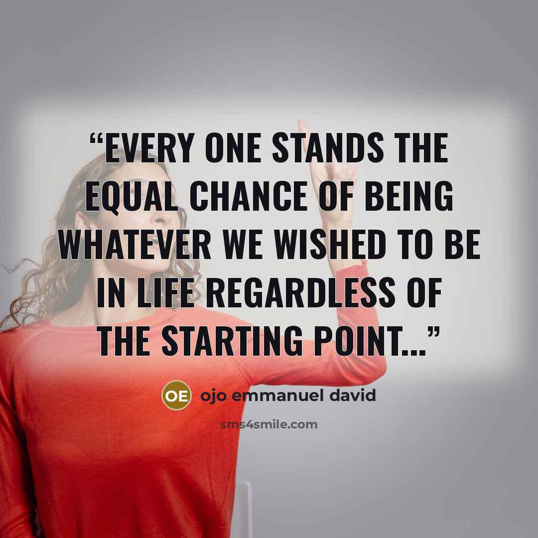 “every one stands the equal chance of being whatever we wished to be in life regardless of the starting point...” quote by ojo emmanuel david