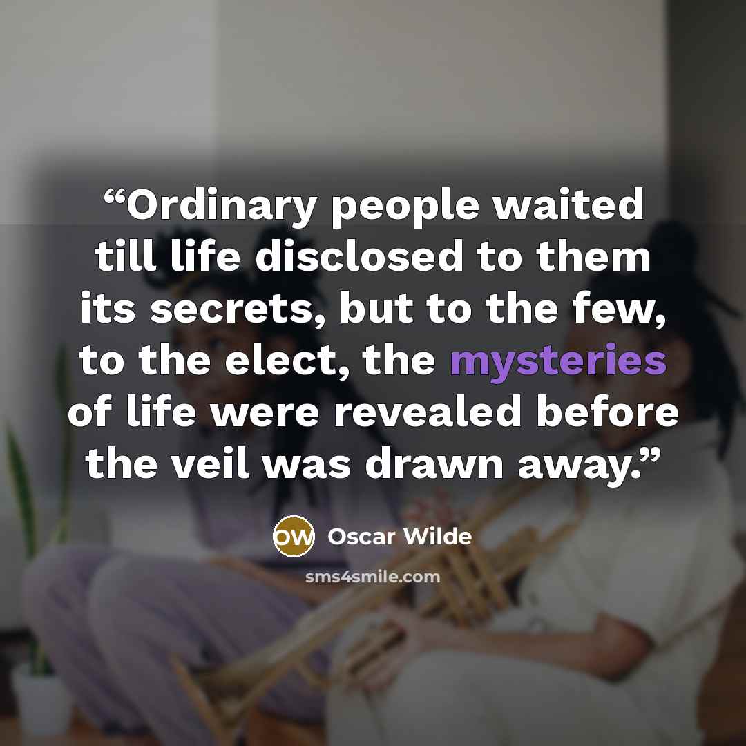 “Ordinary people waited till life disclosed to them its secrets, but to the few, to the elect, the mysteries of life were revealed before the veil was drawn away.” quote by Oscar Wilde