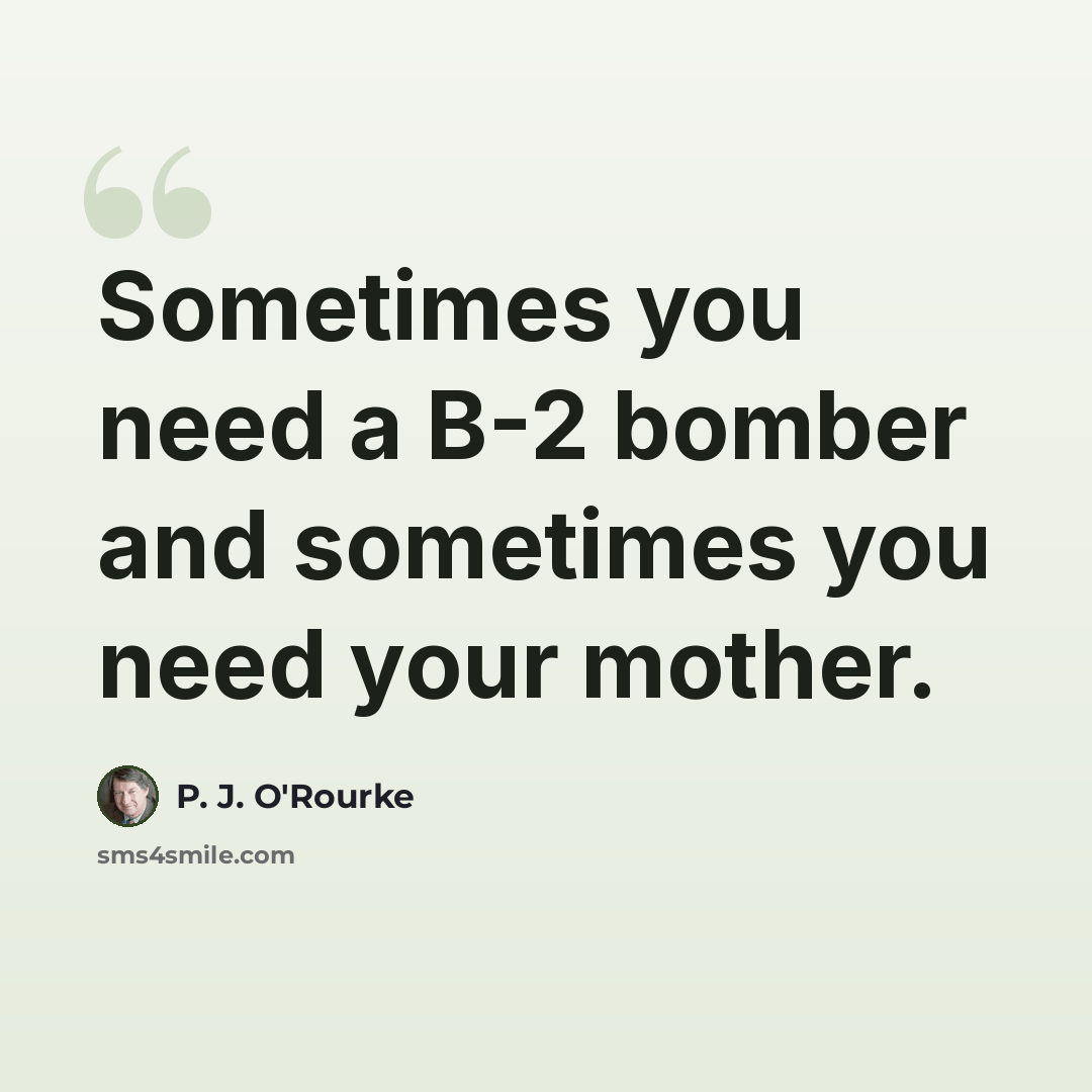 “Sometimes you need a B-2 bomber and sometimes you need your mother.” quote by P. J. O'Rourke