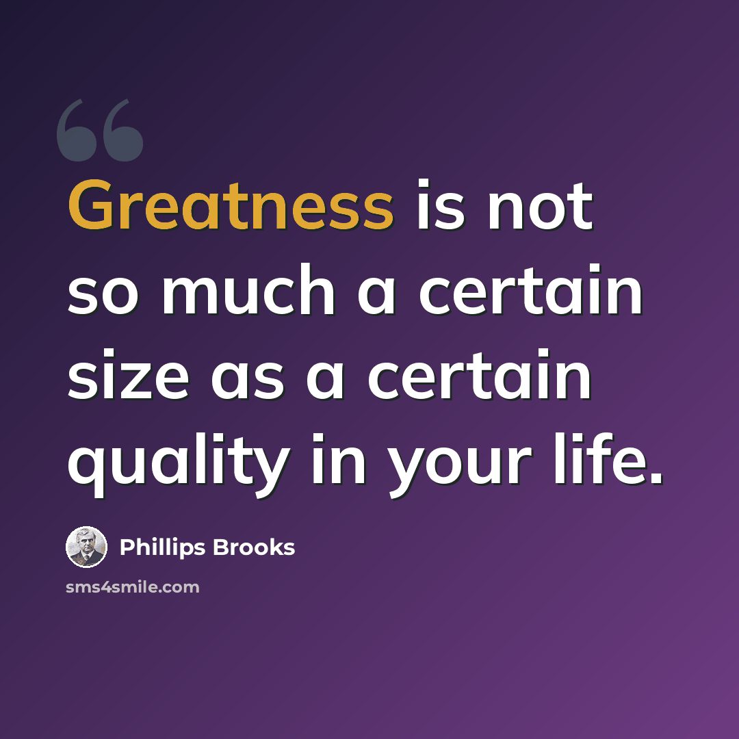 “Greatness is not so much a certain size as a certain quality in your life.” quote by Phillips Brooks