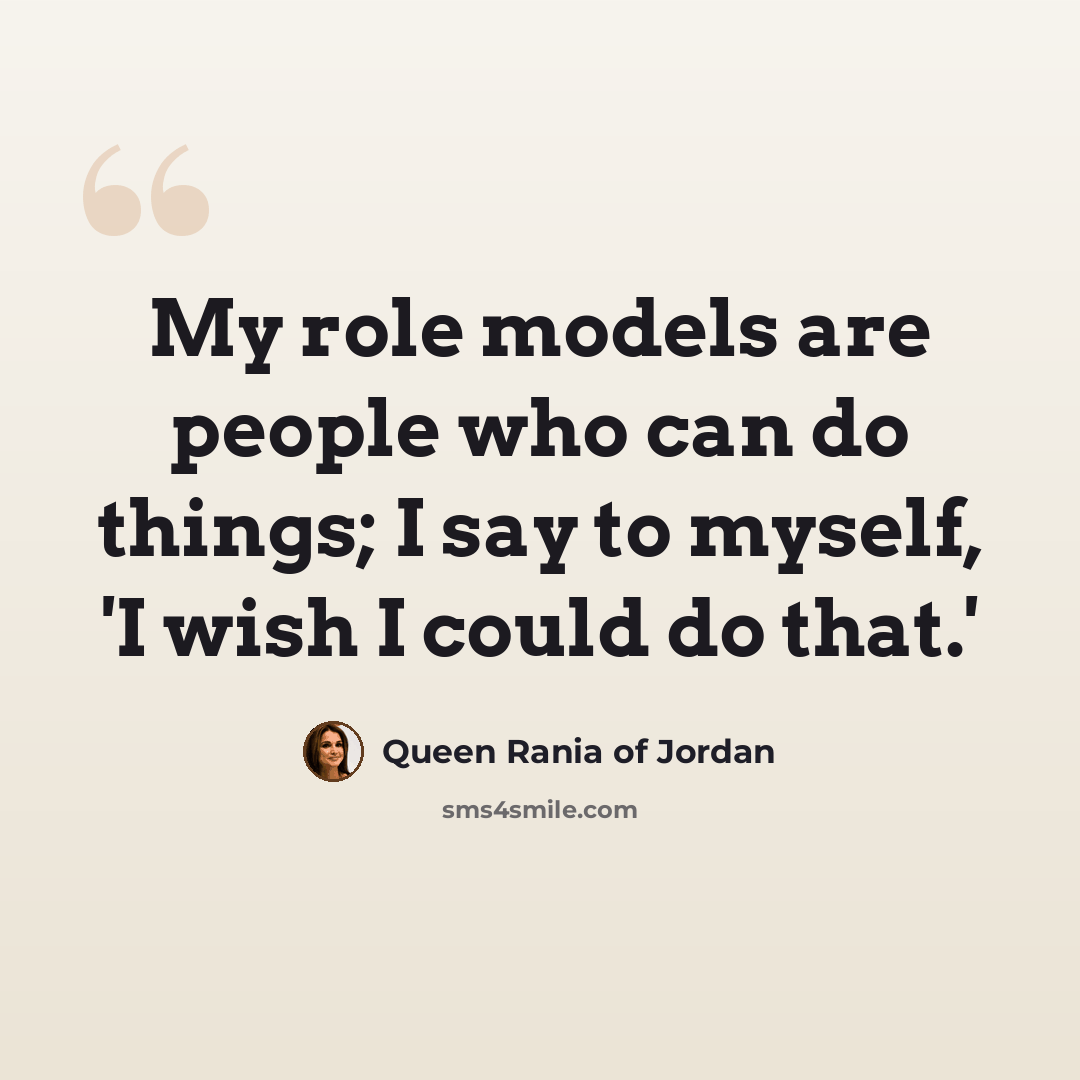 “My role models are people who can do things; I say to myself, 'I wish I could do that.'” quote by Queen Rania of Jordan