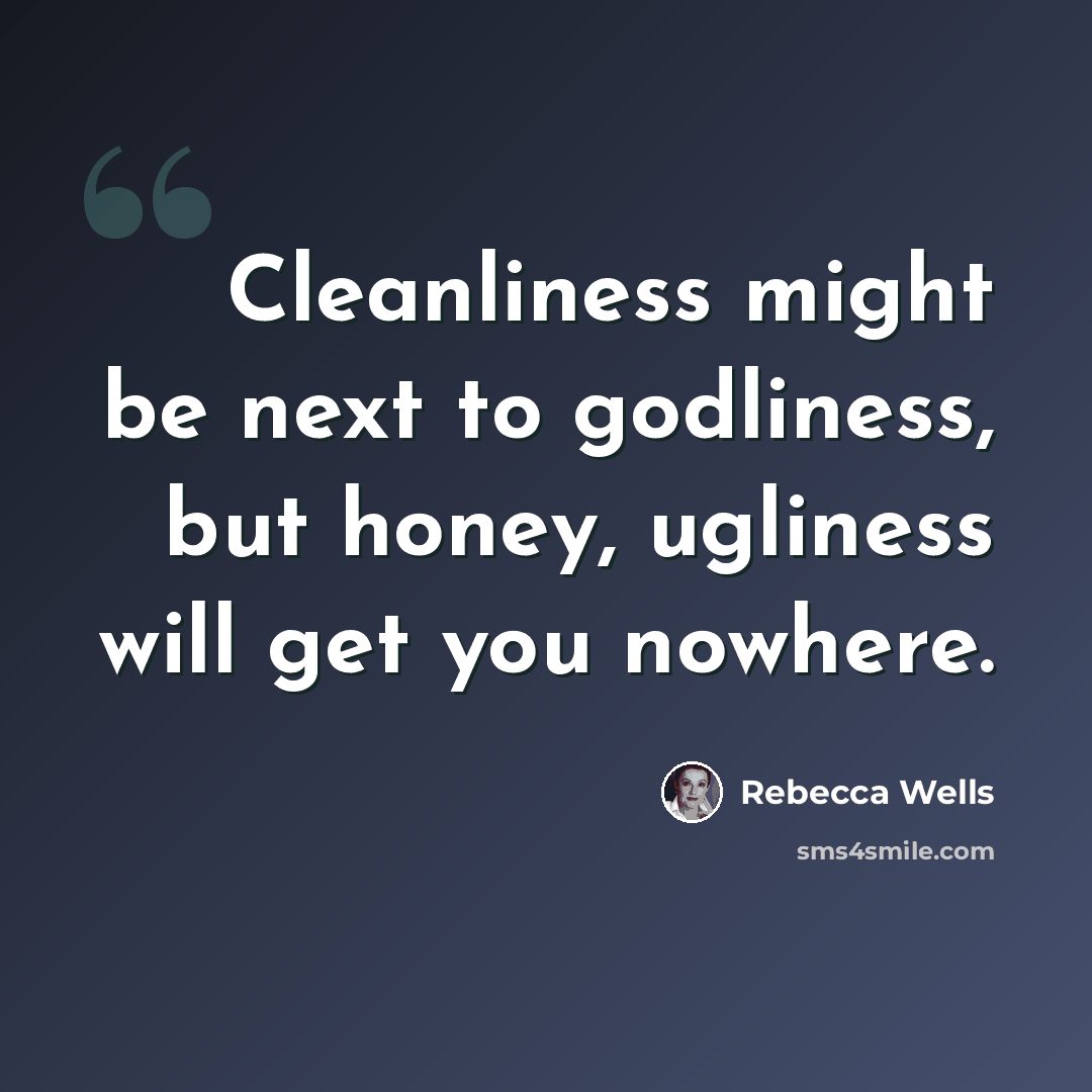 “Cleanliness might be next to godliness, but honey, ugliness will get you nowhere.” quote by Rebecca Wells