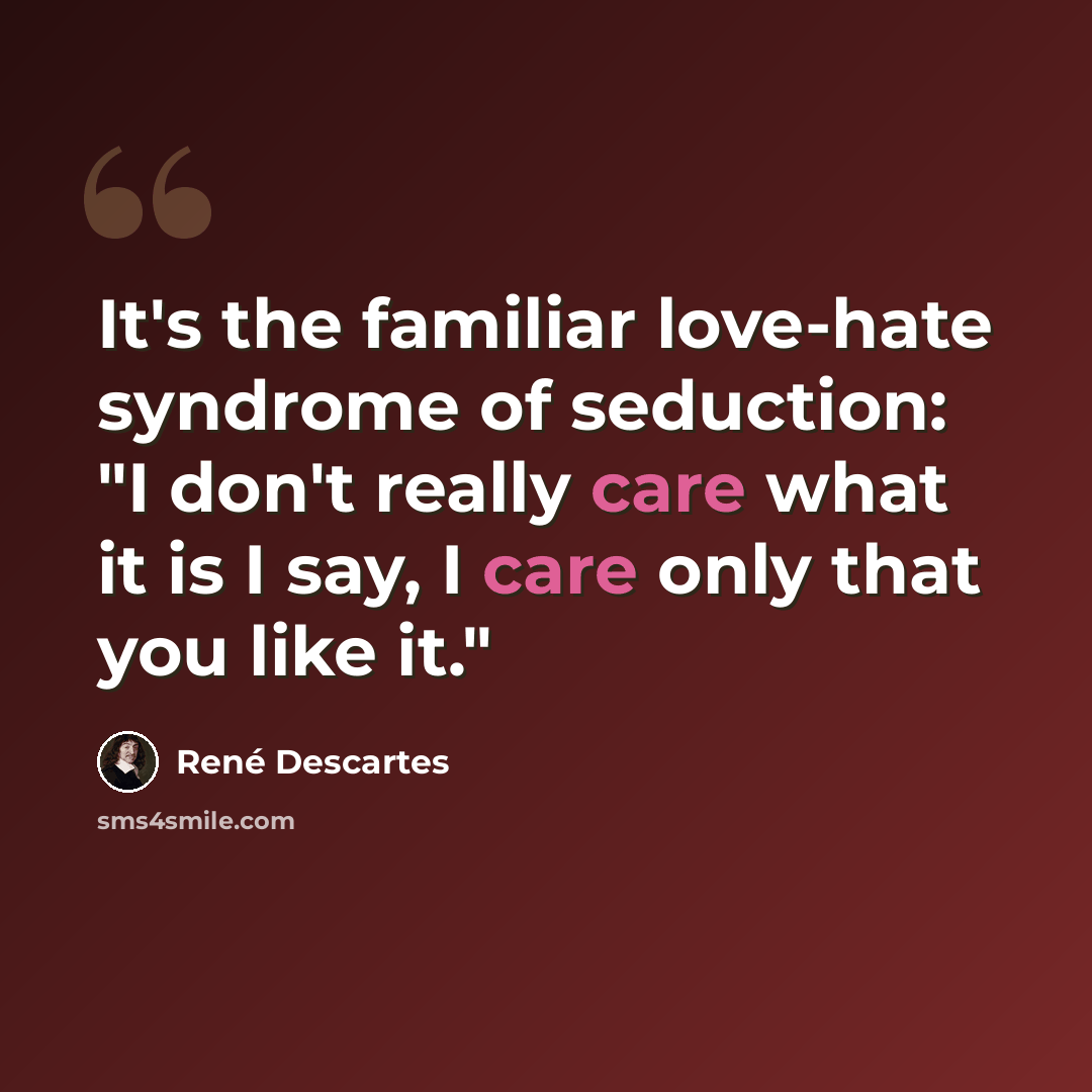 “It's the familiar love-hate syndrome of seduction: "I don't really care what it is I say, I care only that you like it."” quote by Rene Descartes