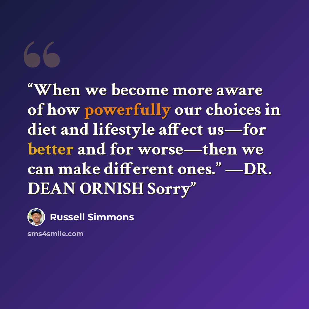 “When we become more aware of how powerfully our choices in diet and lifestyle affect us—for better and for worse—then we can make different ones.” —DR. DEAN ORNISH Sorry” quote by Russell Simmons