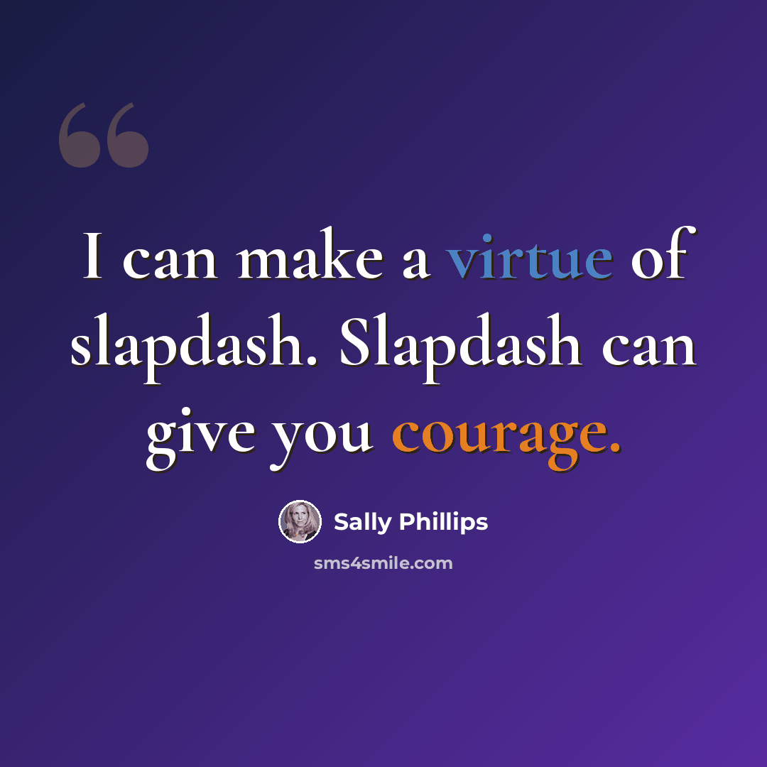 “I can make a virtue of slapdash. Slapdash can give you courage.” quote by Sally Phillips