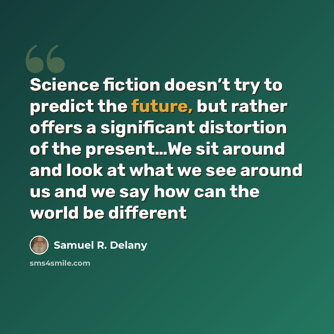 “Science fiction doesn’t try to predict the future, but rather offers a significant distortion of the present…We sit around and look at what we see around us and we say how can the world be different” quote by Samuel R. Delany