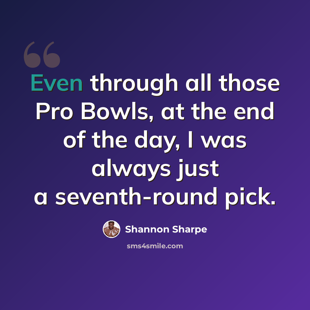 “Even through all those Pro Bowls, at the end of the day, I was always just a seventh-round pick.” quote by Shannon Sharpe