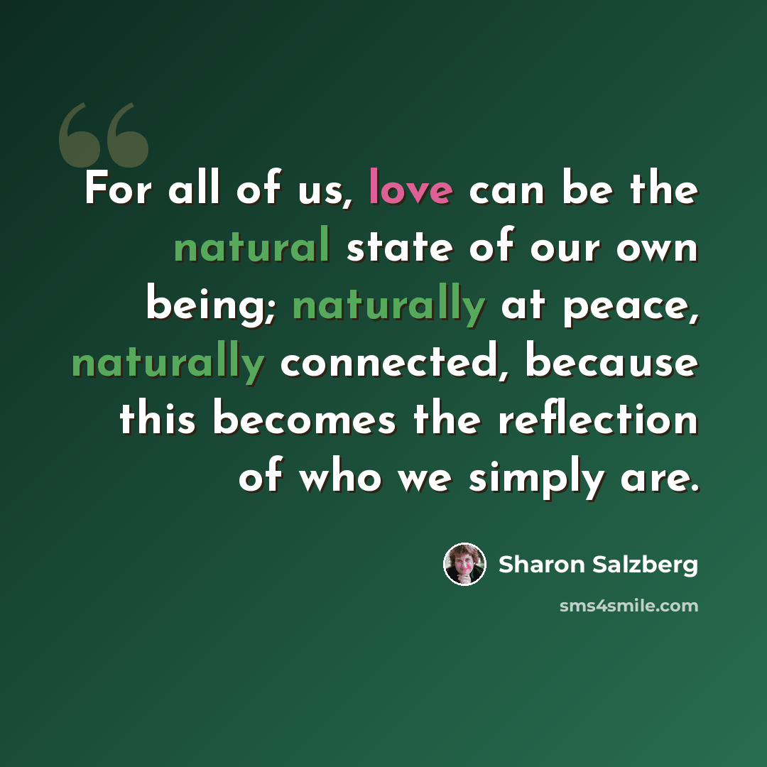 “For all of us, love can be the natural state of our own being; naturally at peace, naturally connected, because this becomes the reflection of who we simply are.” quote by Sharon Salzberg