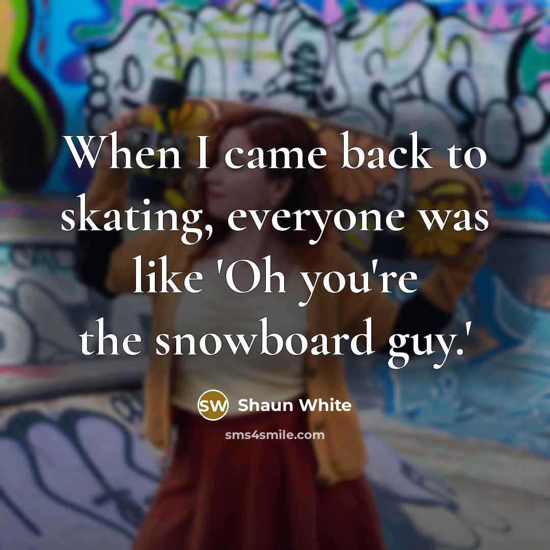 “When I came back to skating, everyone was like 'Oh you're the snowboard guy.'” quote by Shaun White