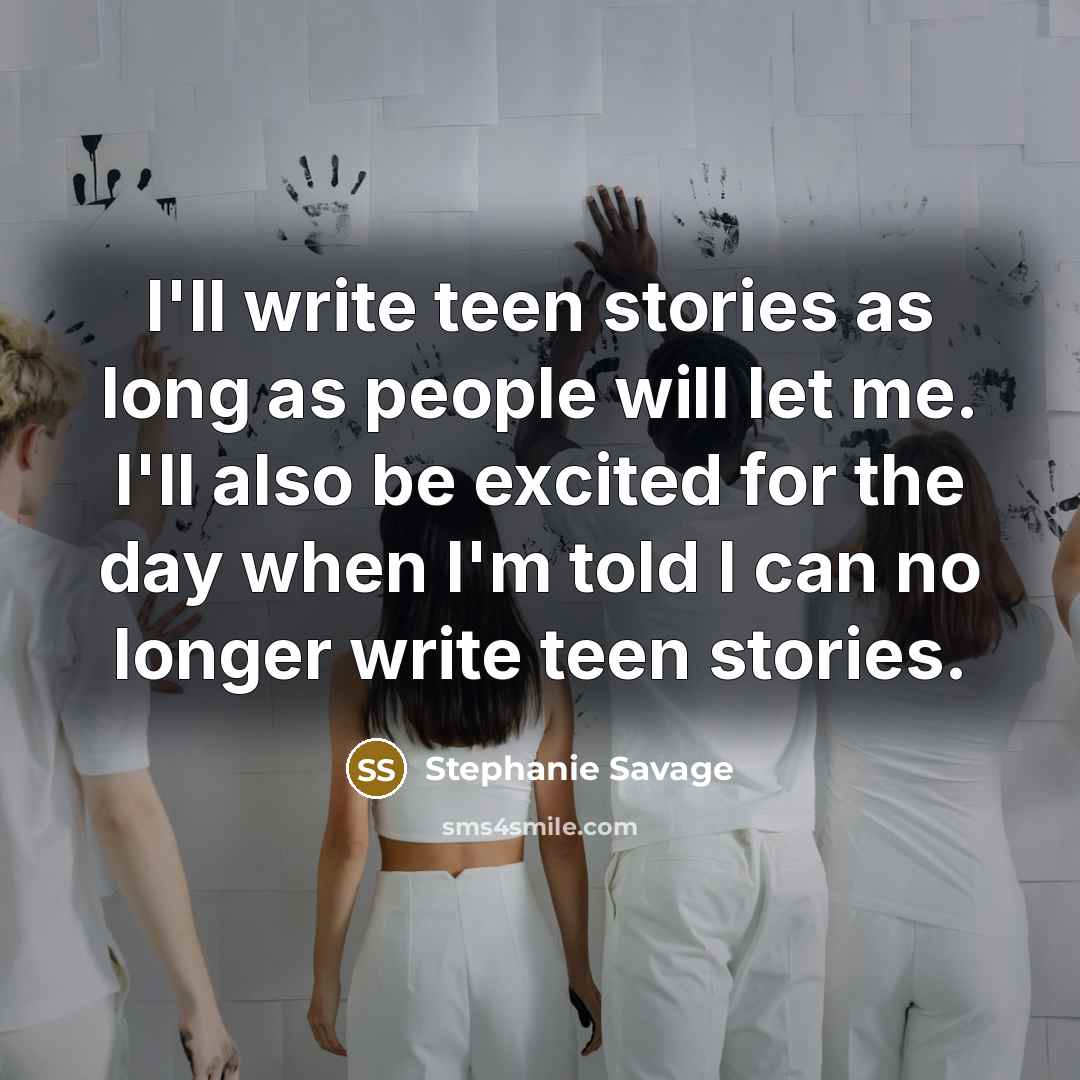 “I'll write teen stories as long as people will let me. I'll also be excited for the day when I'm told I can no longer write teen stories.” quote by Stephanie Savage