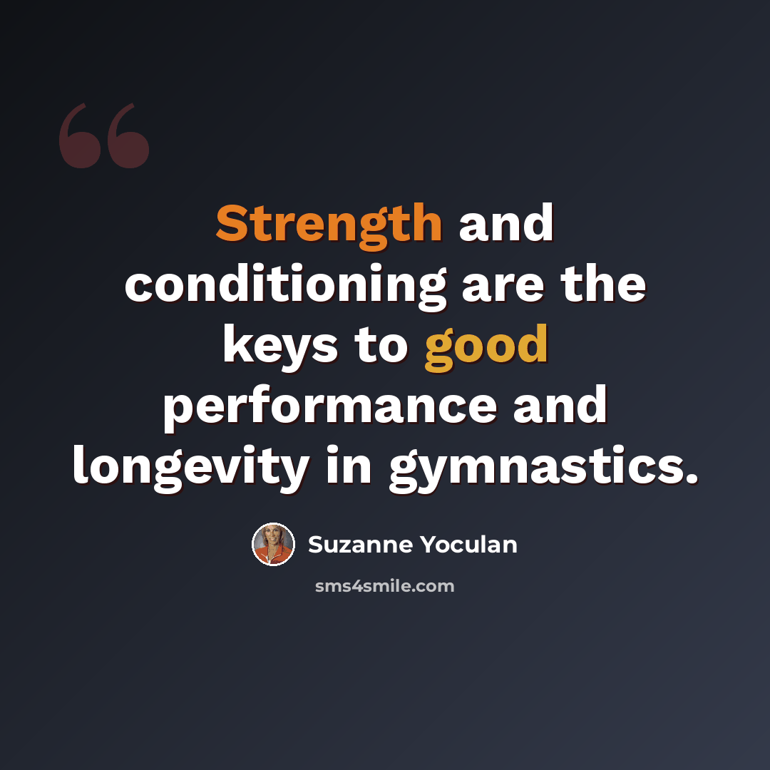 “Strength and conditioning are the keys to good performance and longevity in gymnastics.” quote by Suzanne Yoculan