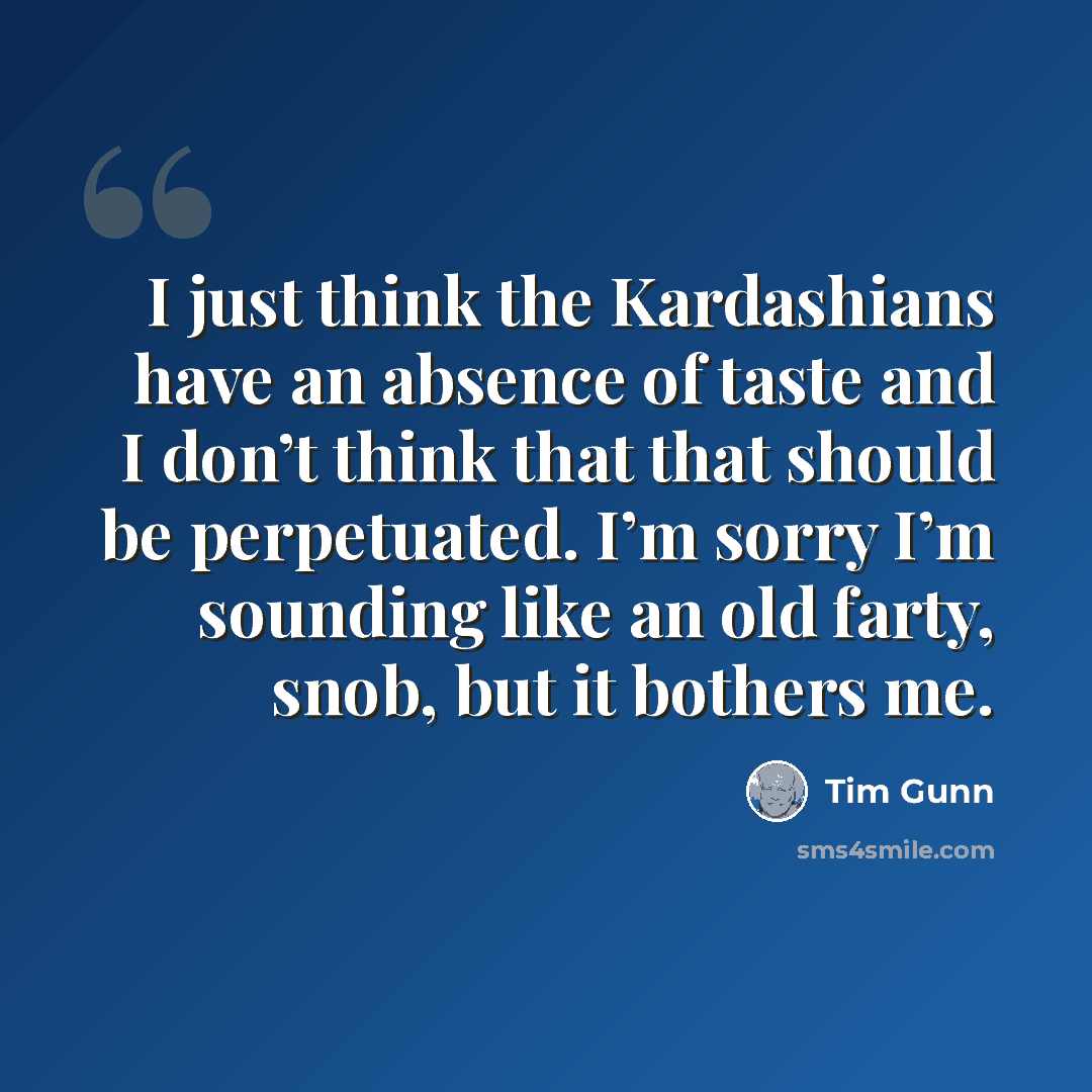 “I just think the Kardashians have an absence of taste and I don’t think that that should be perpetuated. I’m sorry I’m sounding like an old farty, snob, but it bothers me.” quote by Tim Gunn
