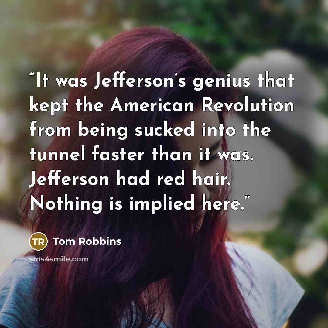 “It was Jefferson’s genius that kept the American Revolution from being sucked into the tunnel faster than it was. Jefferson had red hair. Nothing is implied here.” quote by Tom Robbins