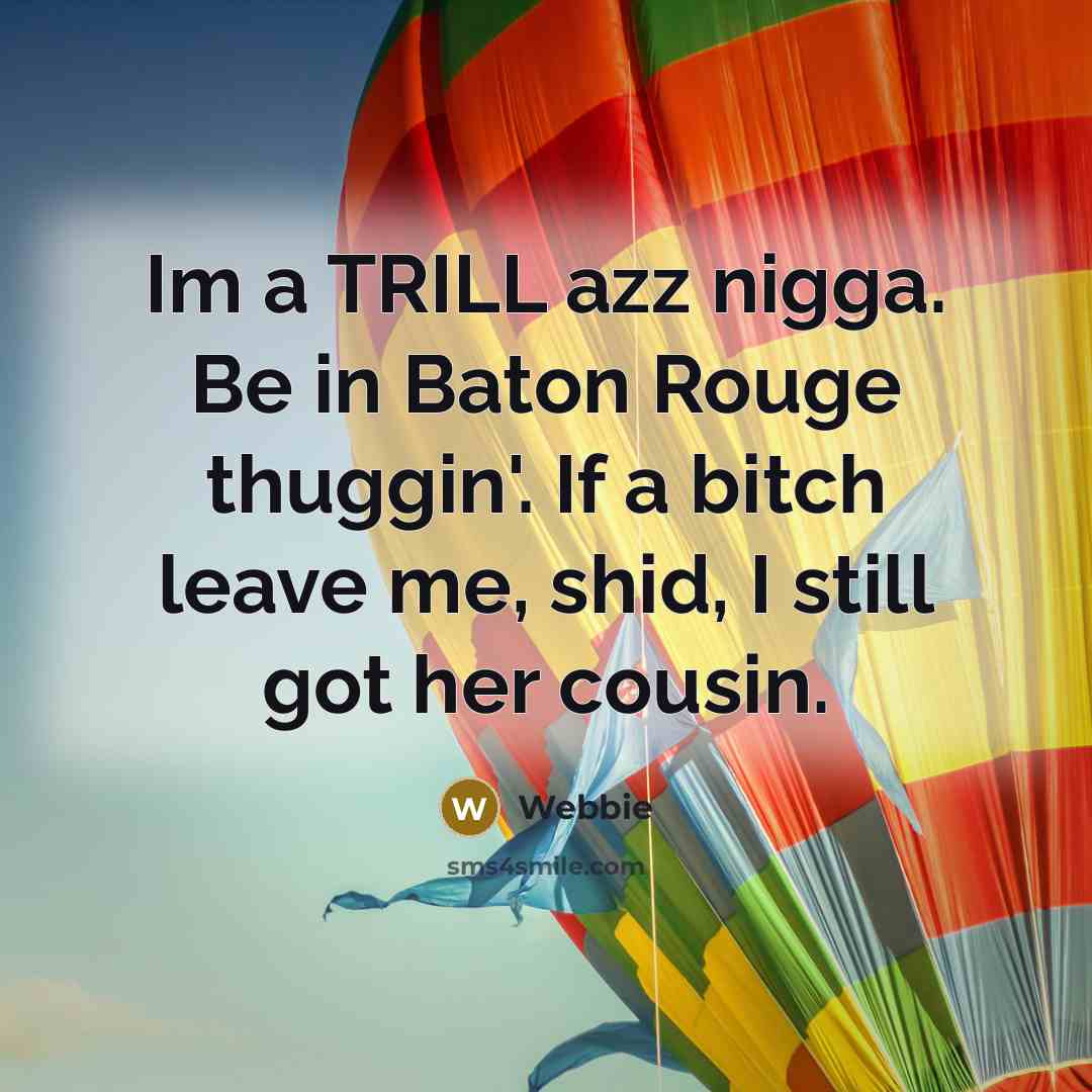 “Im a TRILL azz nigga. Be in Baton Rouge thuggin'. If a bitch leave me, shid, I still got her cousin.” quote by Webbie
