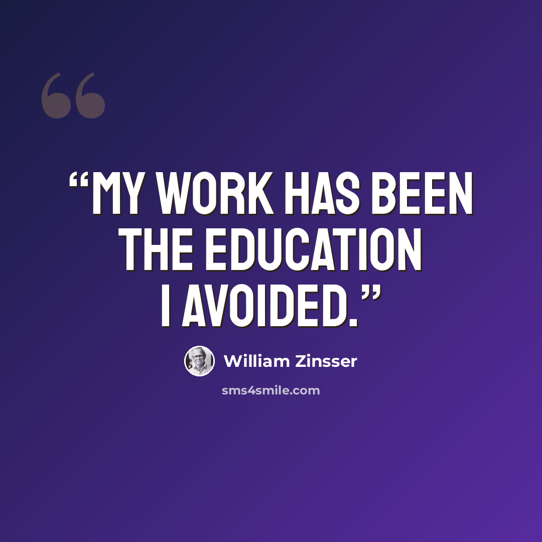 “My work has been the education I avoided.” quote by William Zinsser