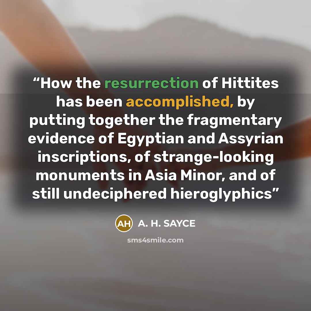 “How the resurrection of Hittites has been accomplished, by putting together the fragmentary evidence of Egyptian and Assyrian inscriptions, of strange-looking monuments in Asia Minor, and of still undeciphered hieroglyphics” quote by A. H. SAYCE