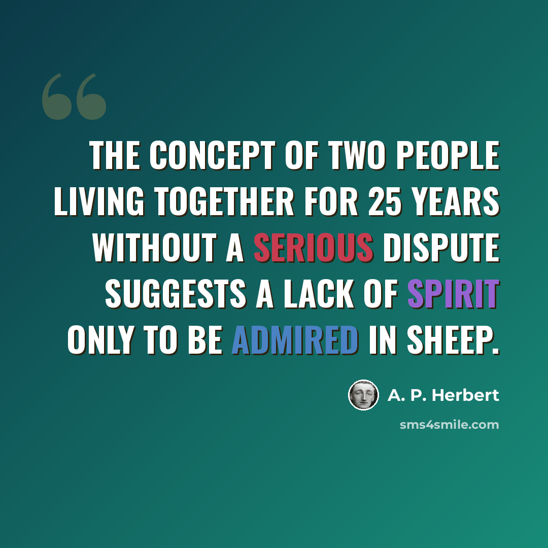 “The concept of two people living together for 25 years without a serious dispute suggests a lack of spirit only to be admired in sheep.” quote by A. P. Herbert
