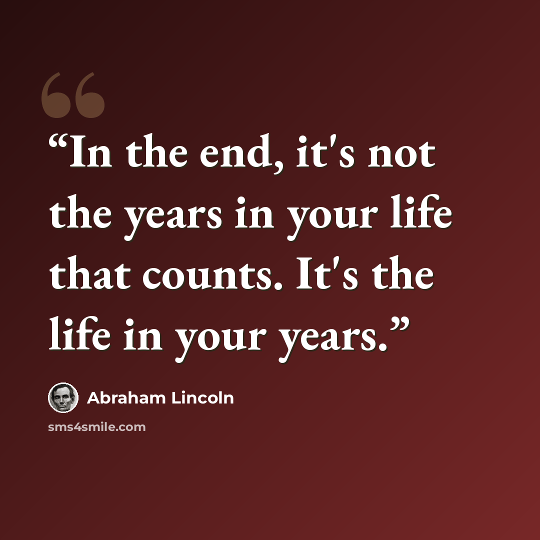 “In the end, it's not the years in your life that counts. It's the life in your years.” quote by Abraham Lincoln