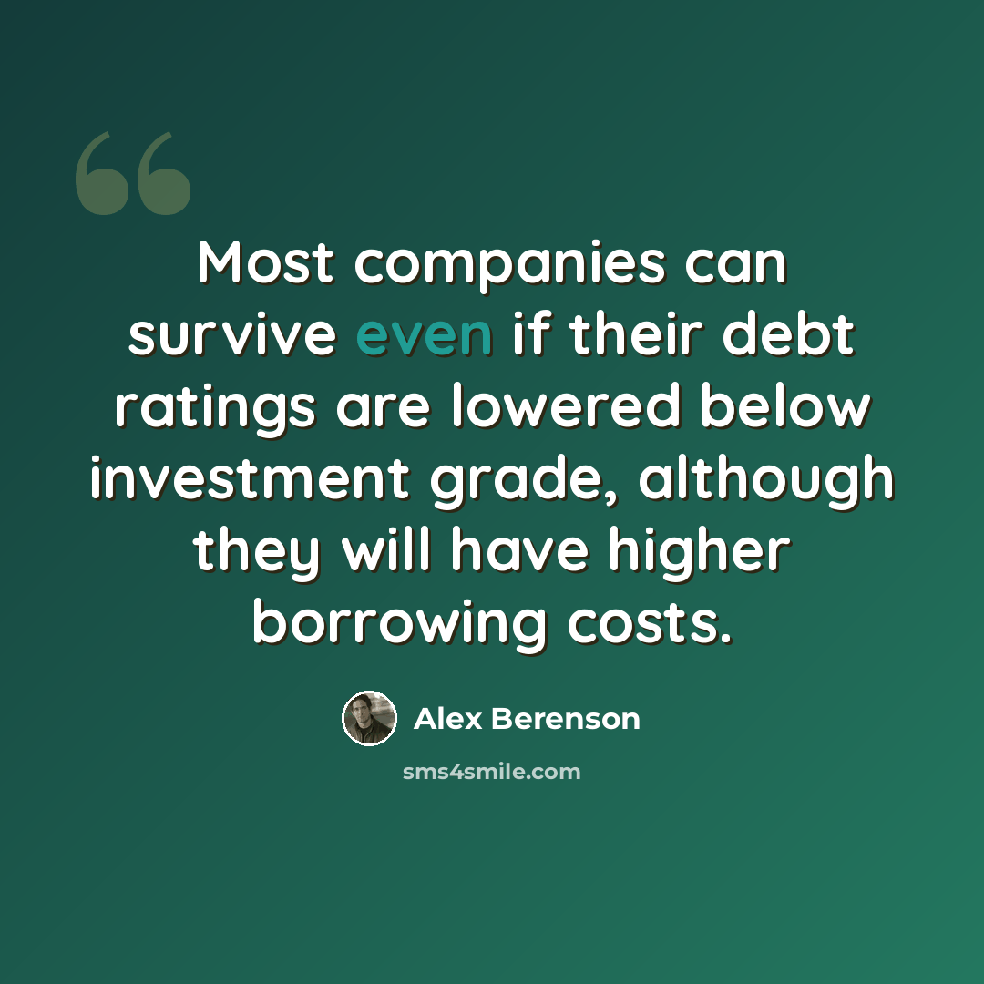 “Most companies can survive even if their debt ratings are lowered below investment grade, although they will have higher borrowing costs.” quote by Alex Berenson