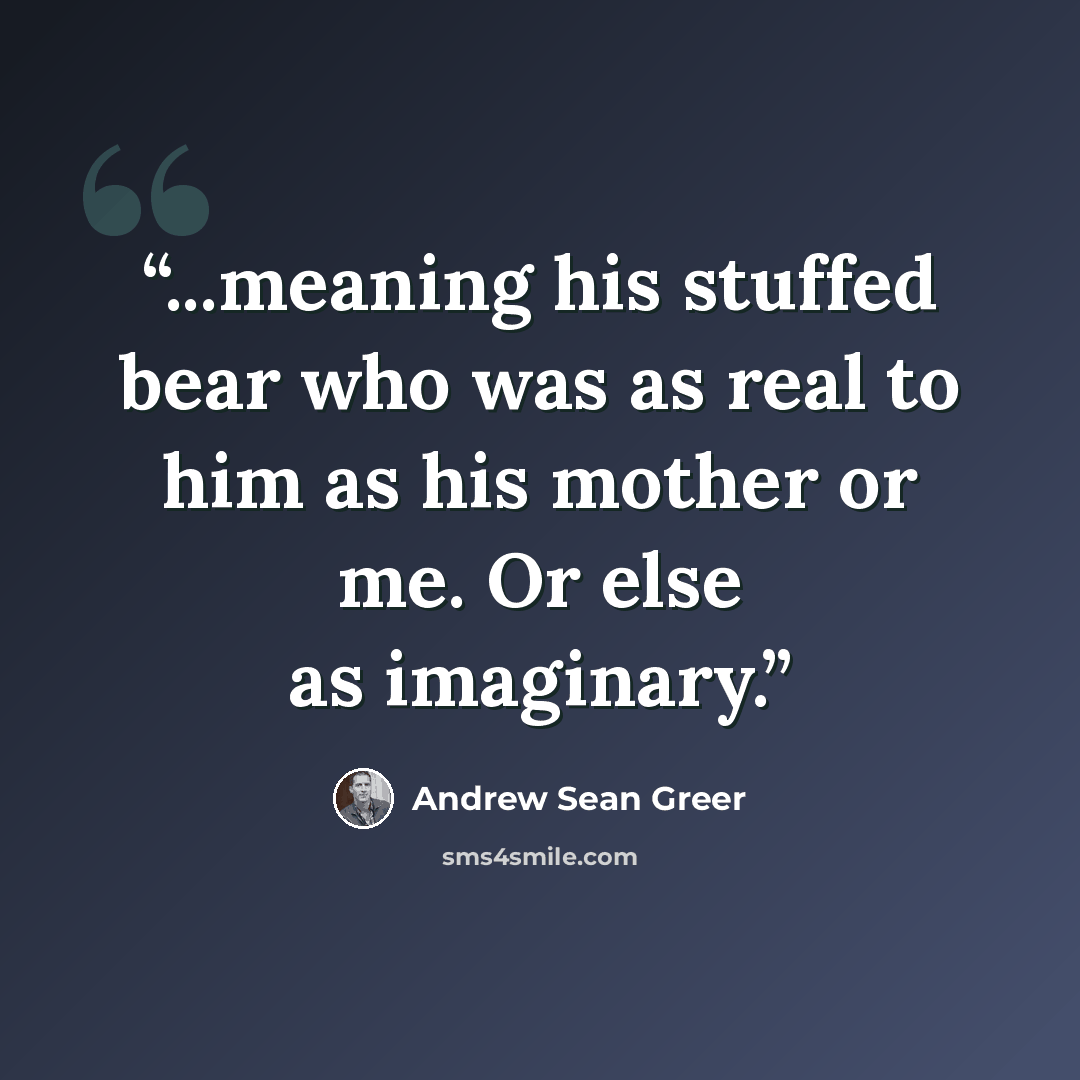 “...meaning his stuffed bear who was as real to him as his mother or me. Or else as imaginary.” quote by Andrew Sean Greer