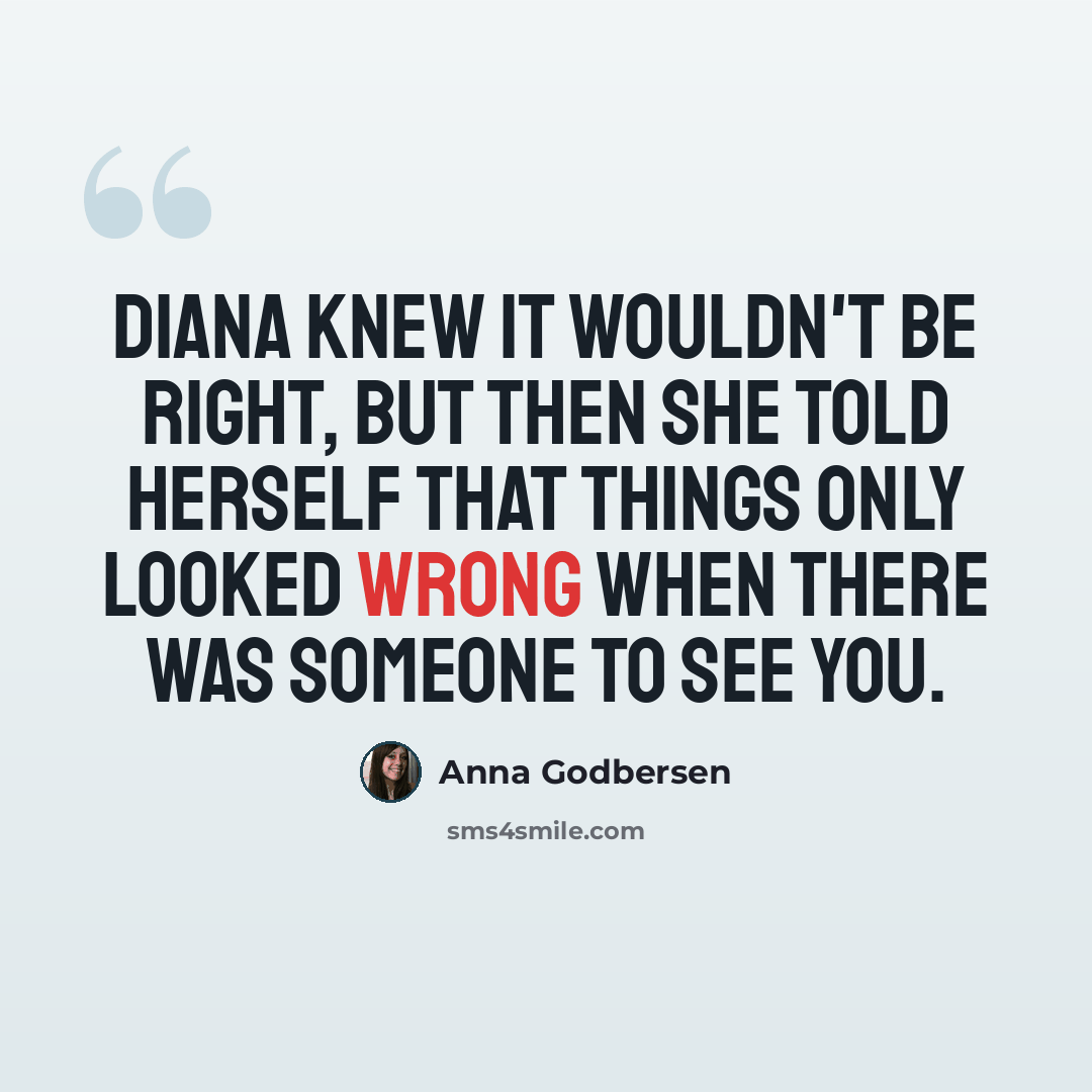 “Diana knew it wouldn't be right, but then she told herself that things only looked wrong when there was someone to see you.” quote by Anna Godbersen