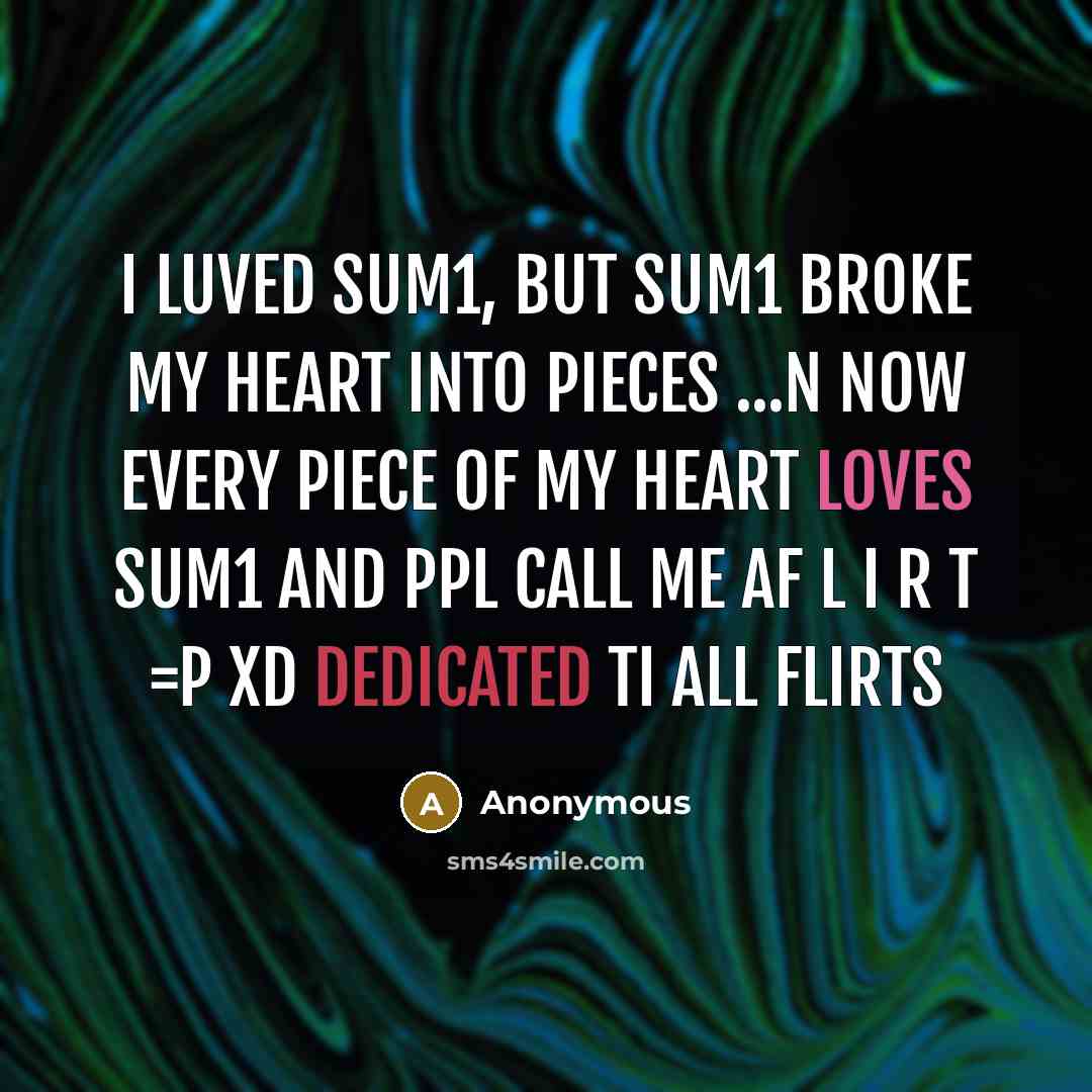 “I Luved Sum1, But Sum1 Broke My Heart Into Pieces ...n Now Every Piece of My Heart Loves Sum1 And Ppl Call Me AF L I R T =P xD Dedicated ti all FLIRTS” quote by Anonymous