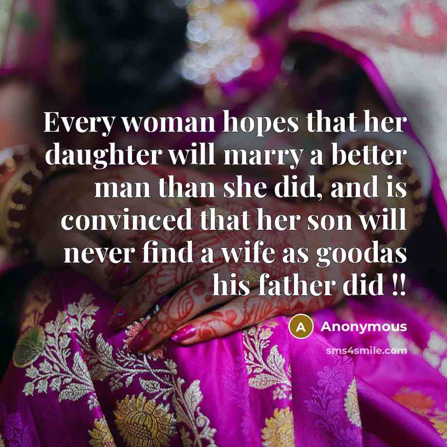 “Every woman hopes that her daughter will marry a better man than she did, and is convinced that her son will never find a wife as goodas his father did !!” quote by Anonymous