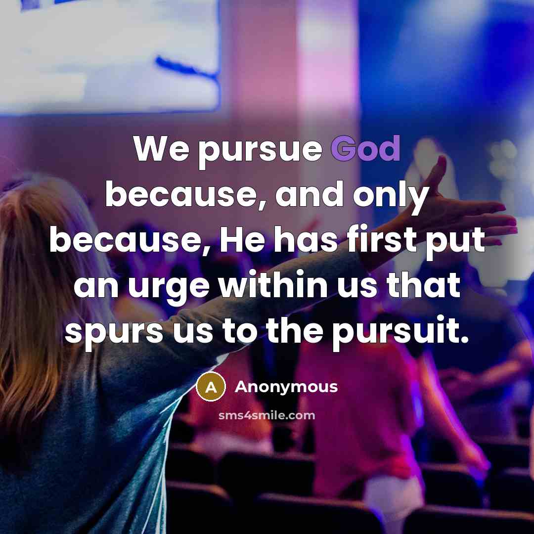 “We pursue God because, and only because, He has first put an urge within us that spurs us to the pursuit.” quote by Anonymous