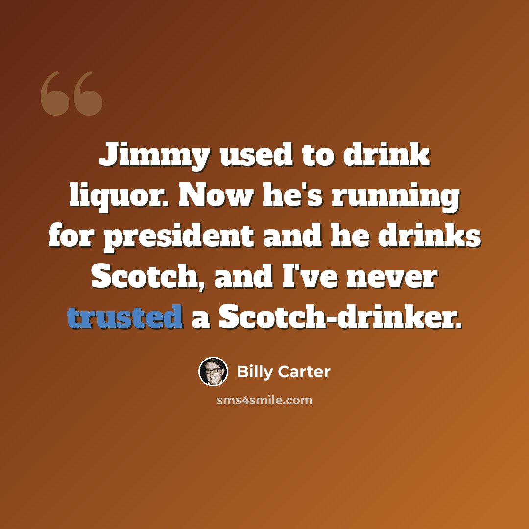 “Jimmy used to drink liquor. Now he's running for president and he drinks Scotch, and I've never trusted a Scotch-drinker.” quote by Billy Carter